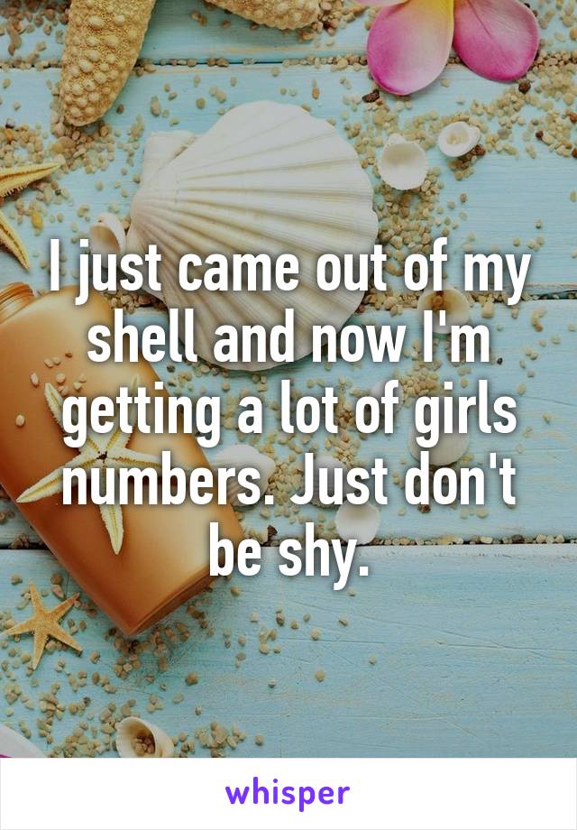 I just came out of my shell and now I'm getting a lot of girls numbers. Just don't be shy.