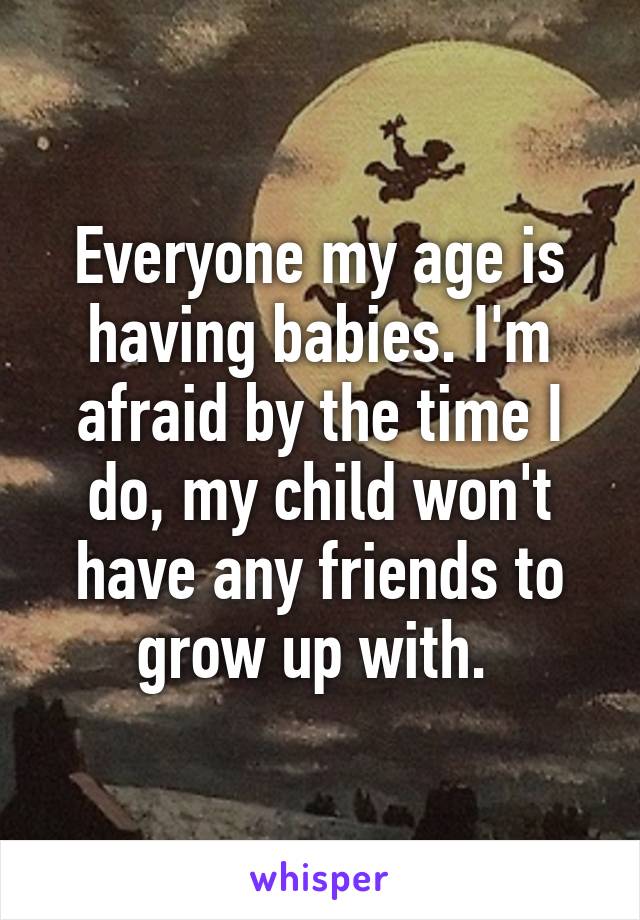 Everyone my age is having babies. I'm afraid by the time I do, my child won't have any friends to grow up with. 