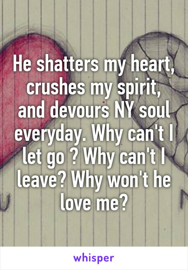 He shatters my heart, crushes my spirit, and devours NY soul everyday. Why can't I let go ? Why can't I leave? Why won't he love me?