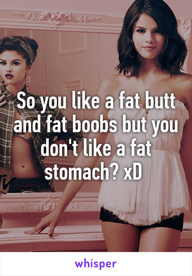 So you like a fat butt and fat boobs but you don't like a fat stomach? xD 