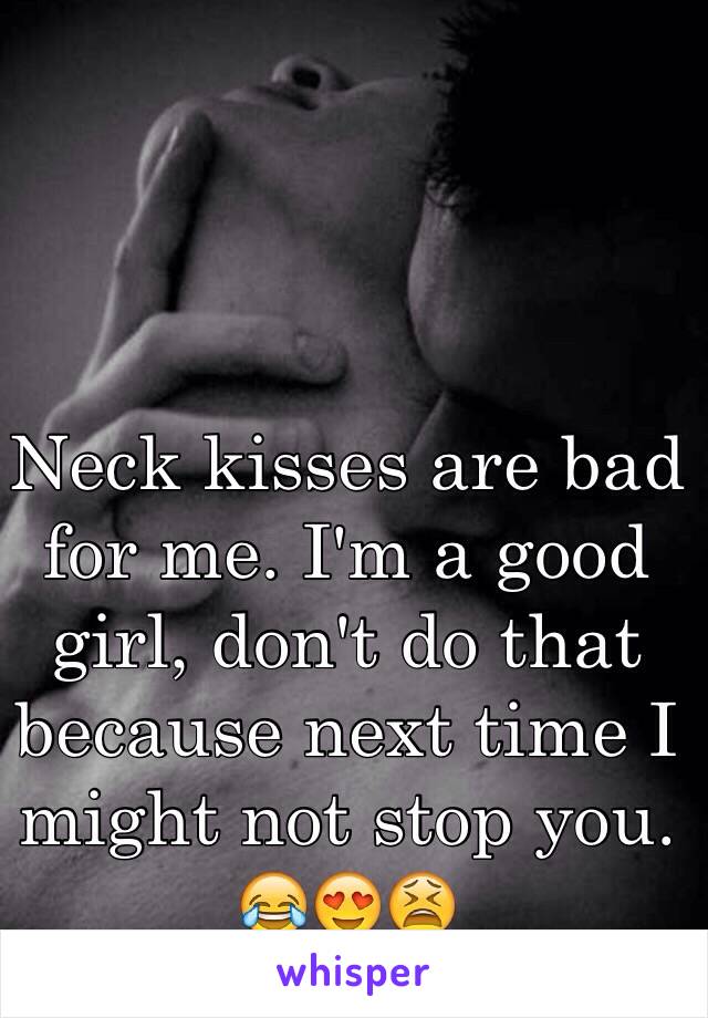 Neck kisses are bad for me. I'm a good girl, don't do that because next time I might not stop you. 😂😍😫