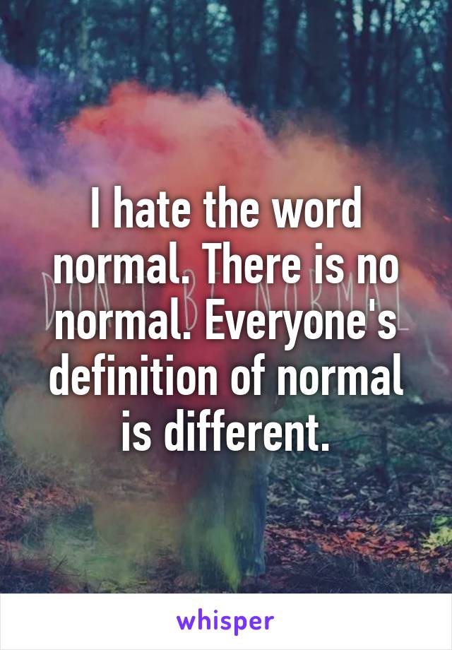 I hate the word normal. There is no normal. Everyone's definition of normal is different.