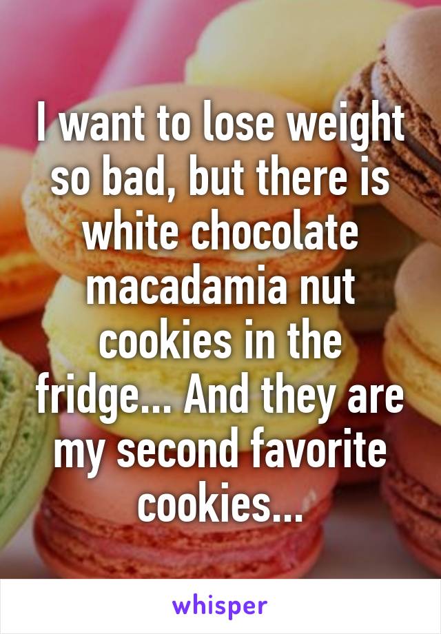 I want to lose weight so bad, but there is white chocolate macadamia nut cookies in the fridge... And they are my second favorite cookies...