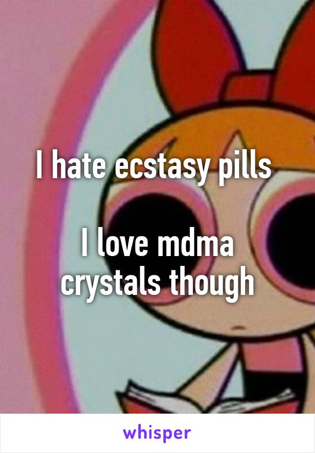 I hate ecstasy pills 

I love mdma crystals though