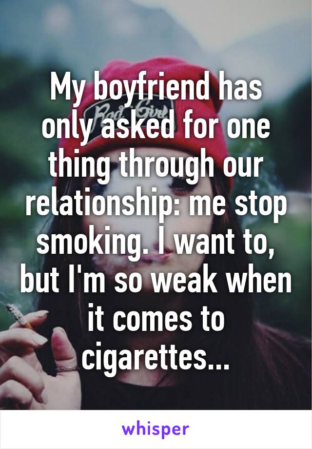 My boyfriend has only asked for one thing through our relationship: me stop smoking. I want to, but I'm so weak when it comes to cigarettes...