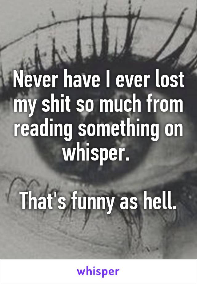 Never have I ever lost my shit so much from reading something on whisper. 

That's funny as hell.