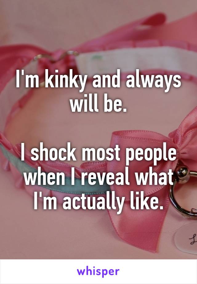 I'm kinky and always will be.

I shock most people when I reveal what I'm actually like.