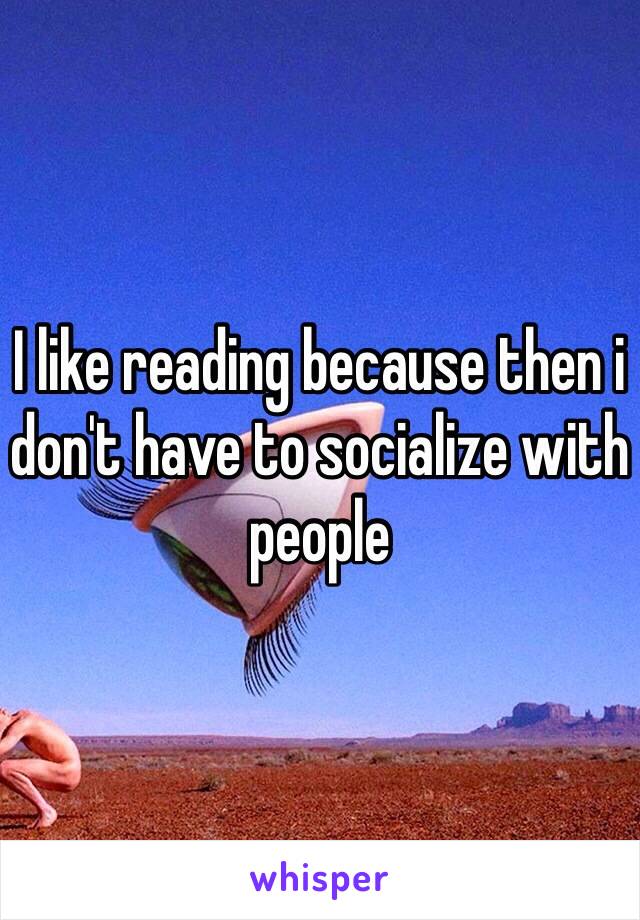 I like reading because then i don't have to socialize with people