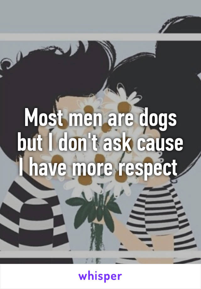 Most men are dogs but I don't ask cause I have more respect 