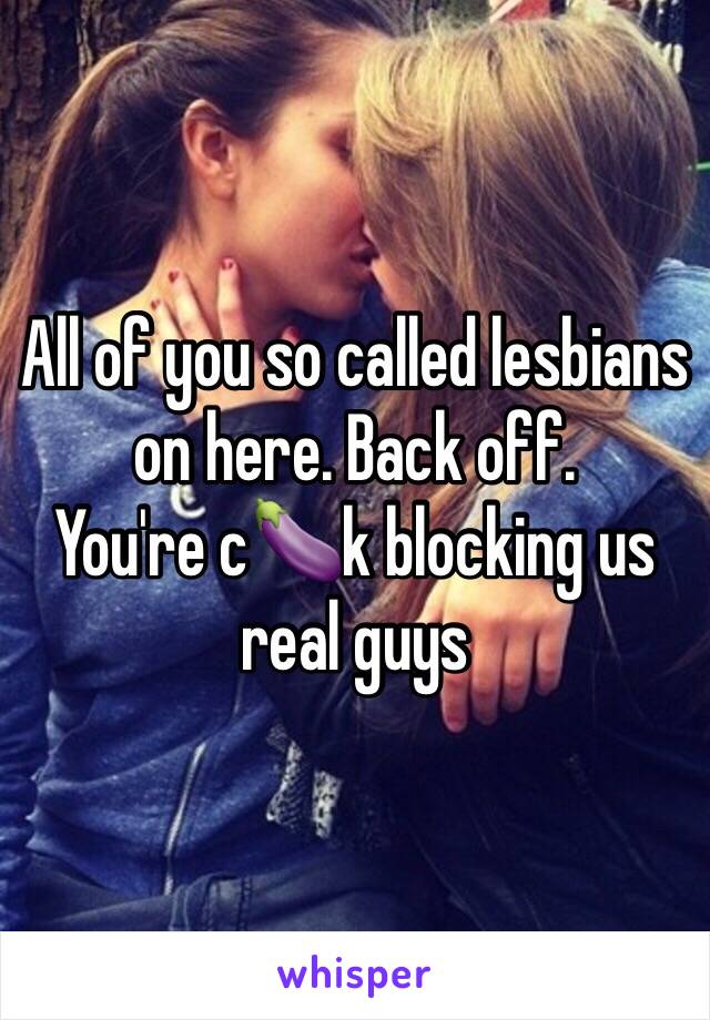 All of you so called lesbians on here. Back off. 
You're c🍆k blocking us real guys 