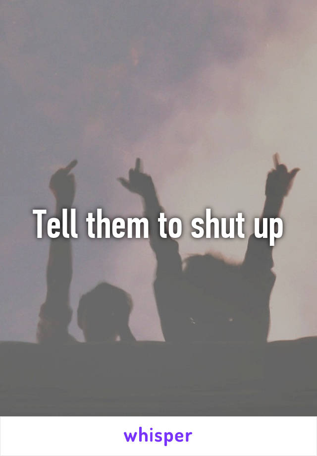 Tell them to shut up