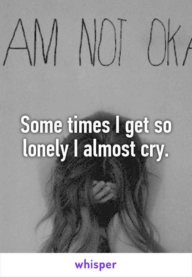 Some times I get so lonely I almost cry.