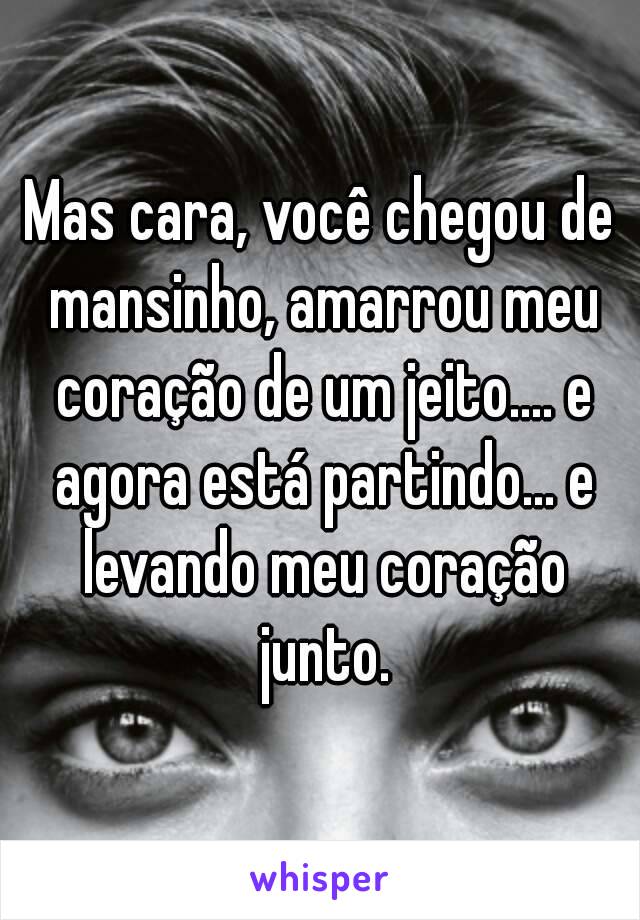 Mas cara, você chegou de mansinho, amarrou meu coração de um jeito.... e agora está partindo... e levando meu coração junto.