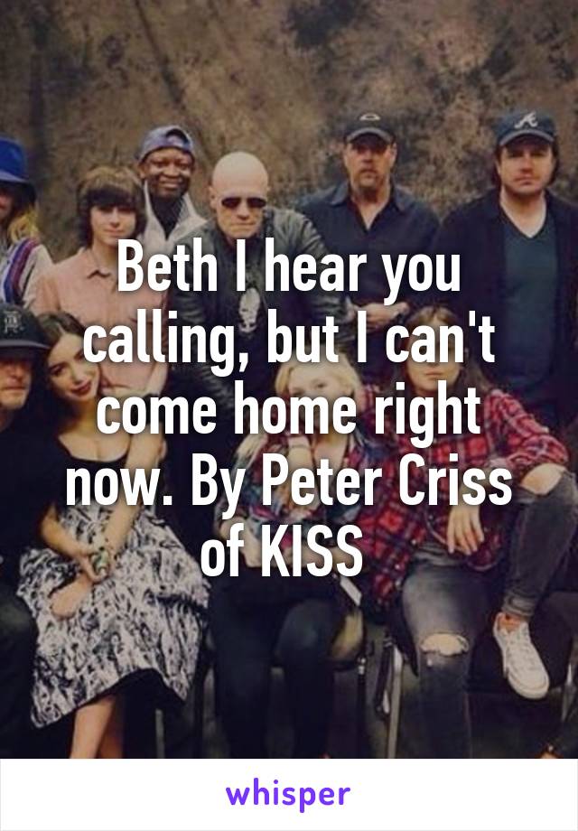 Beth I hear you calling, but I can't come home right now. By Peter Criss of KISS 