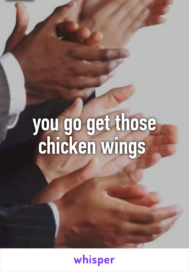 you go get those chicken wings 