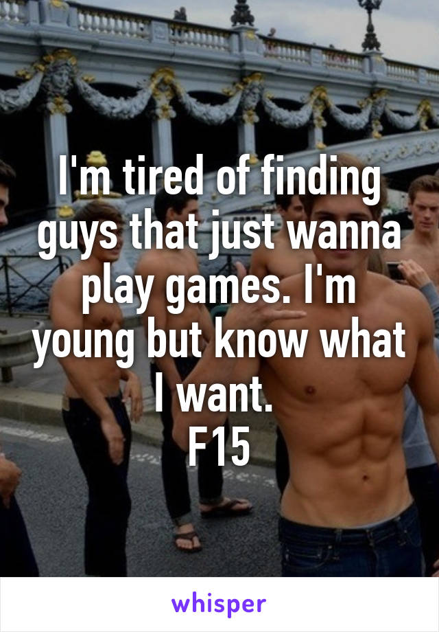 I'm tired of finding guys that just wanna play games. I'm young but know what I want. 
F15