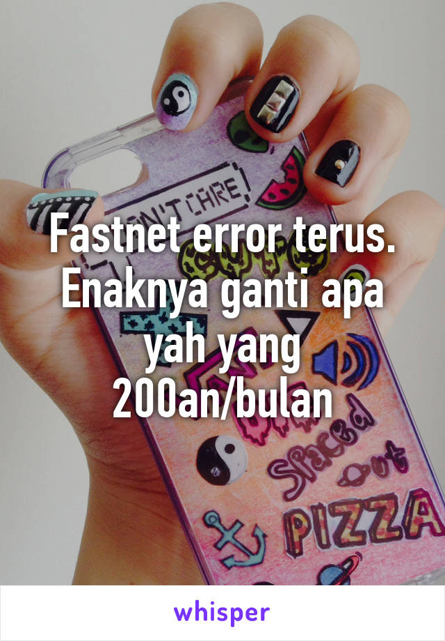 Fastnet error terus. Enaknya ganti apa yah yang 200an/bulan