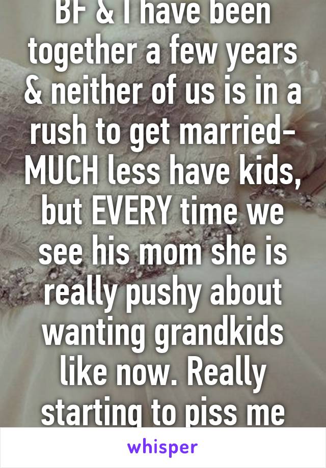 BF & I have been together a few years & neither of us is in a rush to get married- MUCH less have kids, but EVERY time we see his mom she is really pushy about wanting grandkids like now. Really starting to piss me off. 