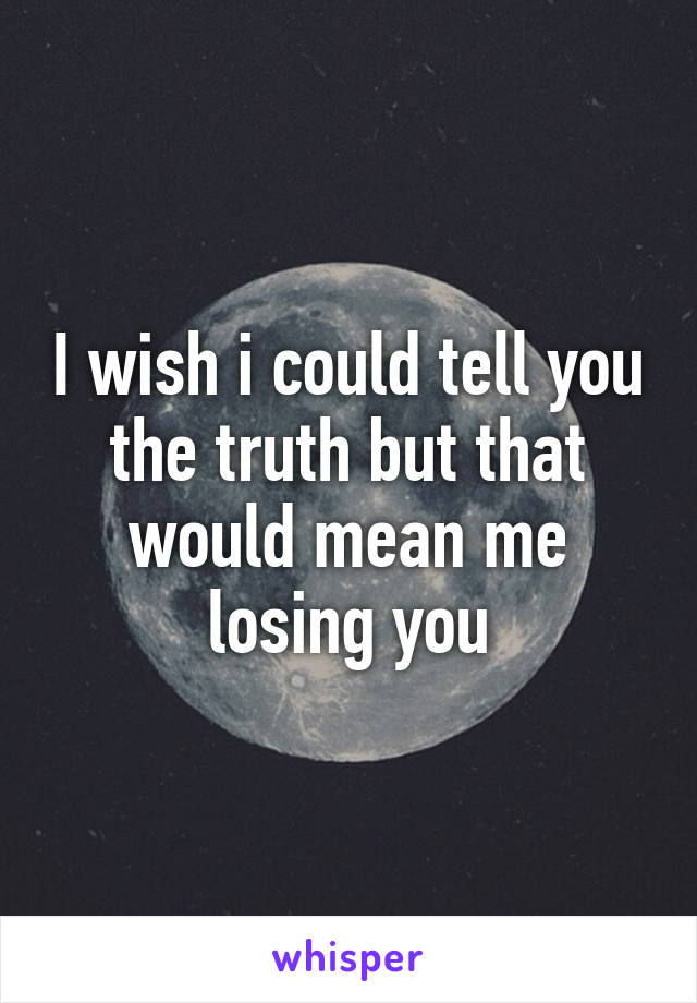 I wish i could tell you the truth but that would mean me losing you