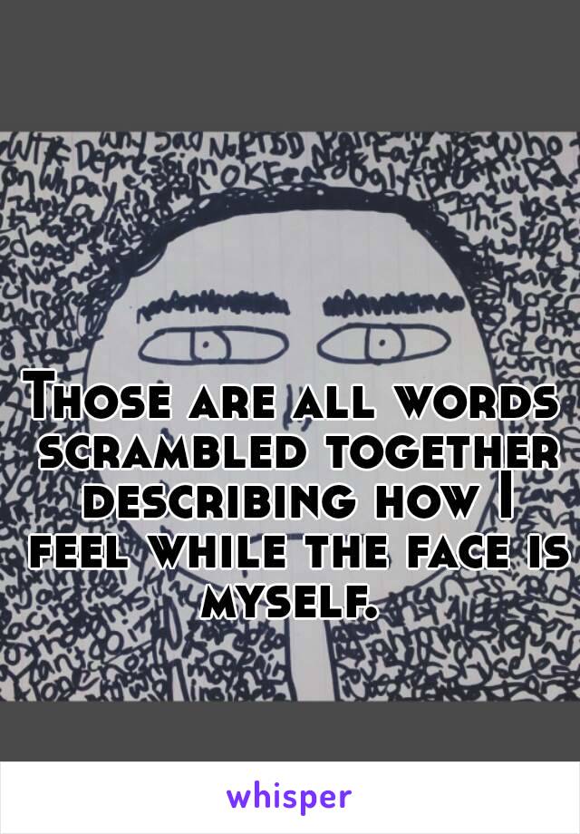 Those are all words scrambled together describing how I feel while the face is myself. 