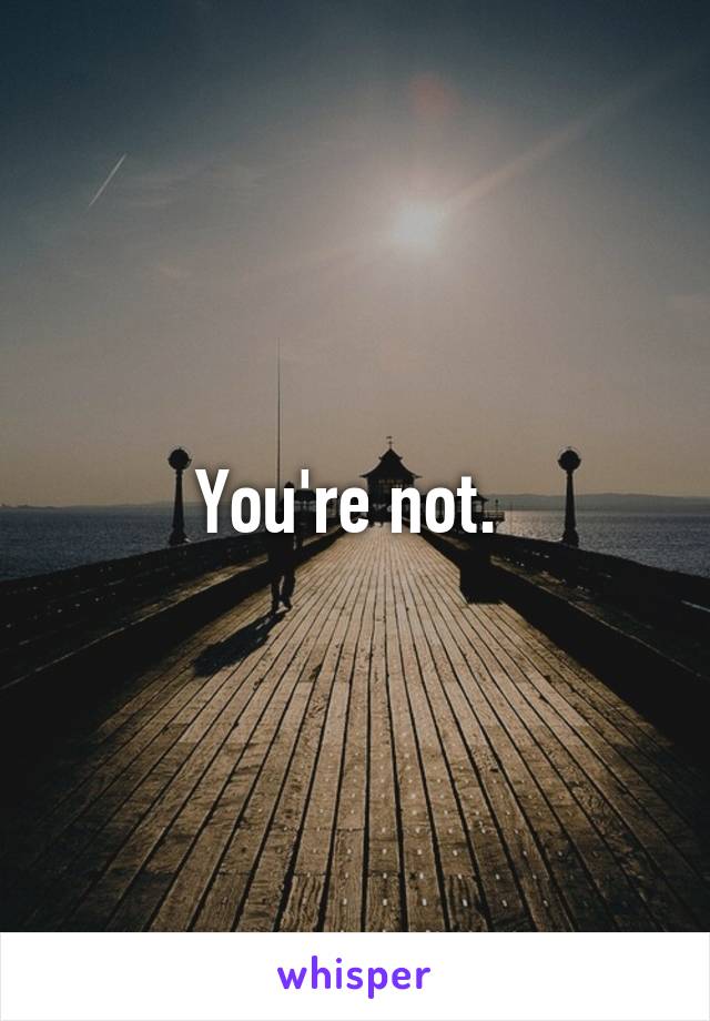 You're not. 