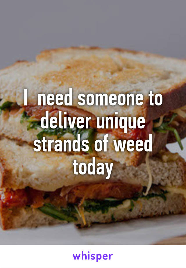 I  need someone to deliver unique strands of weed today