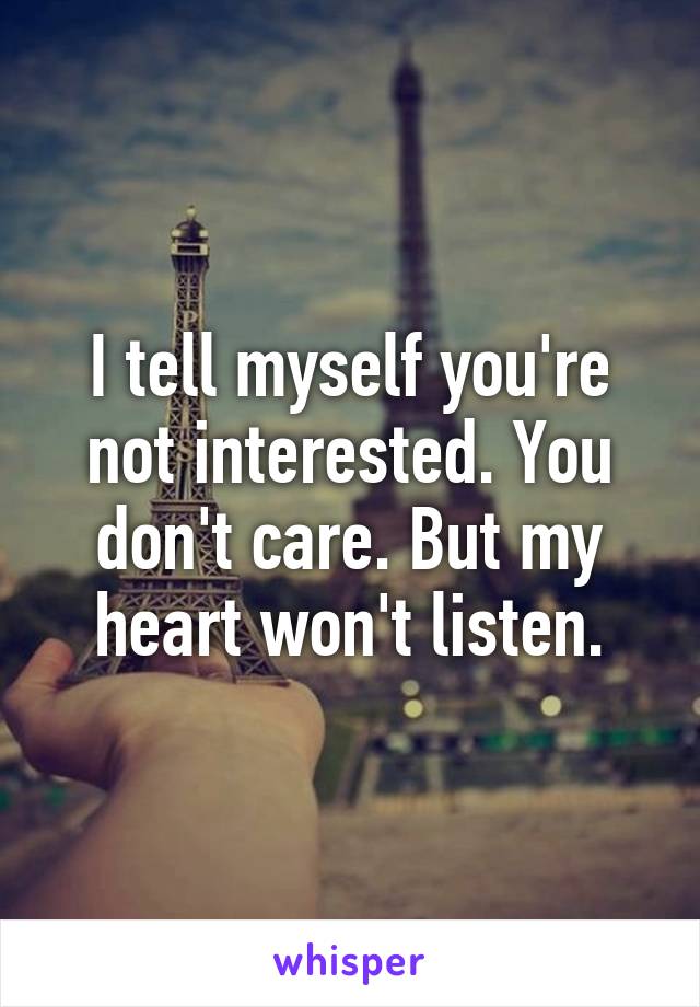 I tell myself you're not interested. You don't care. But my heart won't listen.