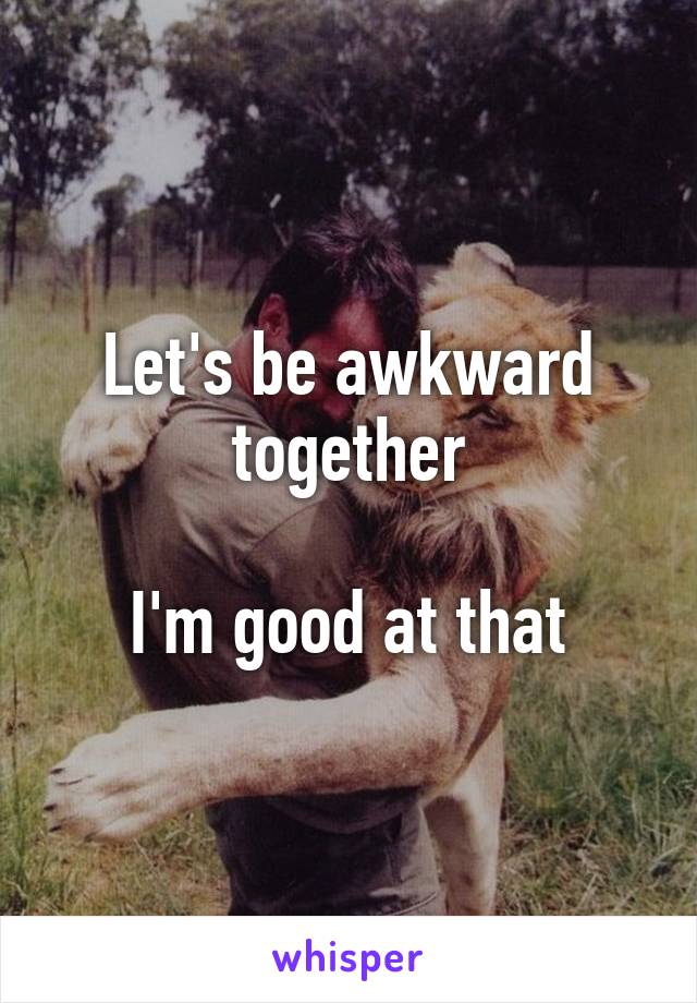 Let's be awkward together

I'm good at that