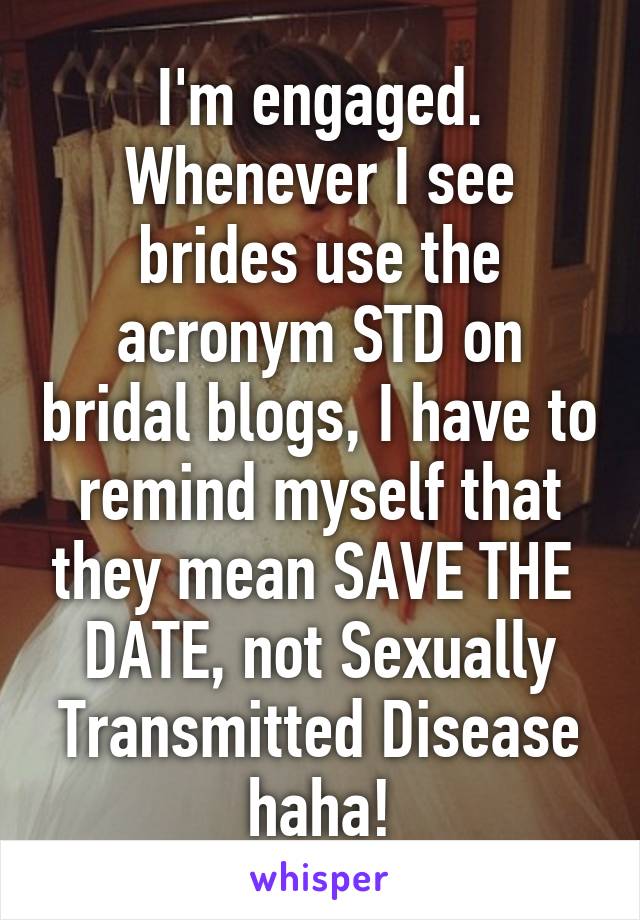 I'm engaged. Whenever I see brides use the acronym STD on bridal blogs, I have to remind myself that they mean SAVE THE  DATE, not Sexually Transmitted Disease haha!