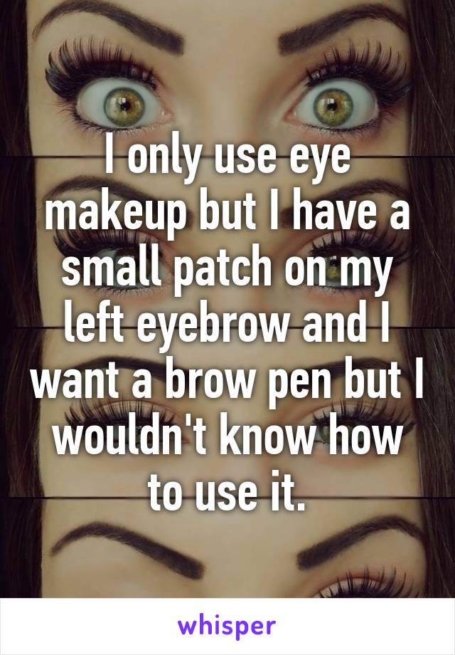 I only use eye makeup but I have a small patch on my left eyebrow and I want a brow pen but I wouldn't know how to use it.