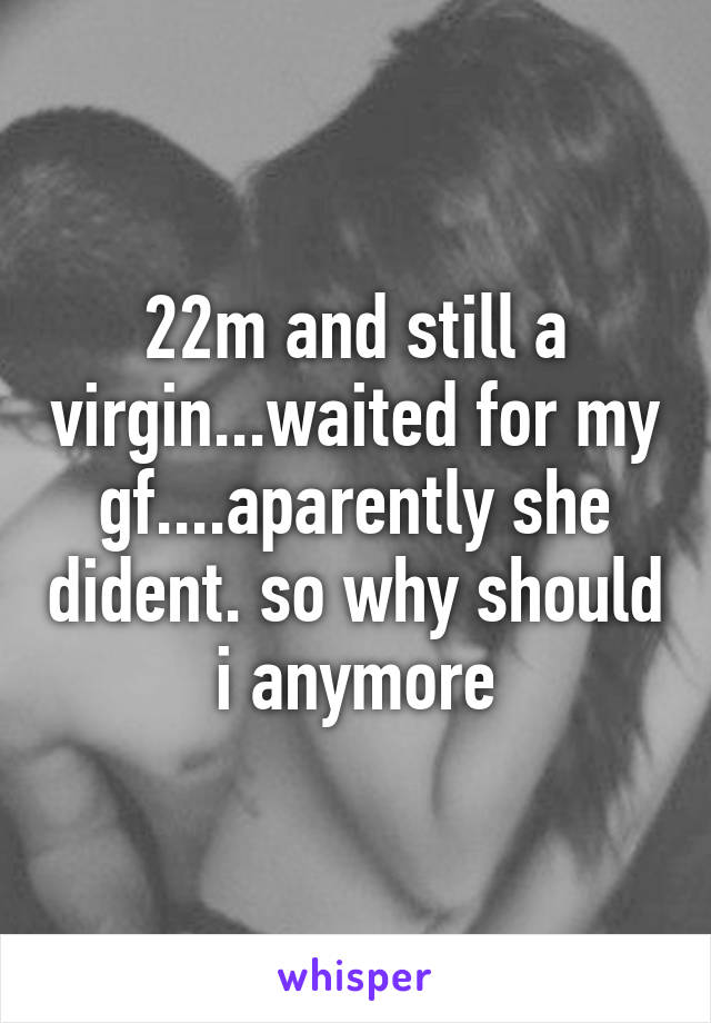 22m and still a virgin...waited for my gf....aparently she dident. so why should i anymore