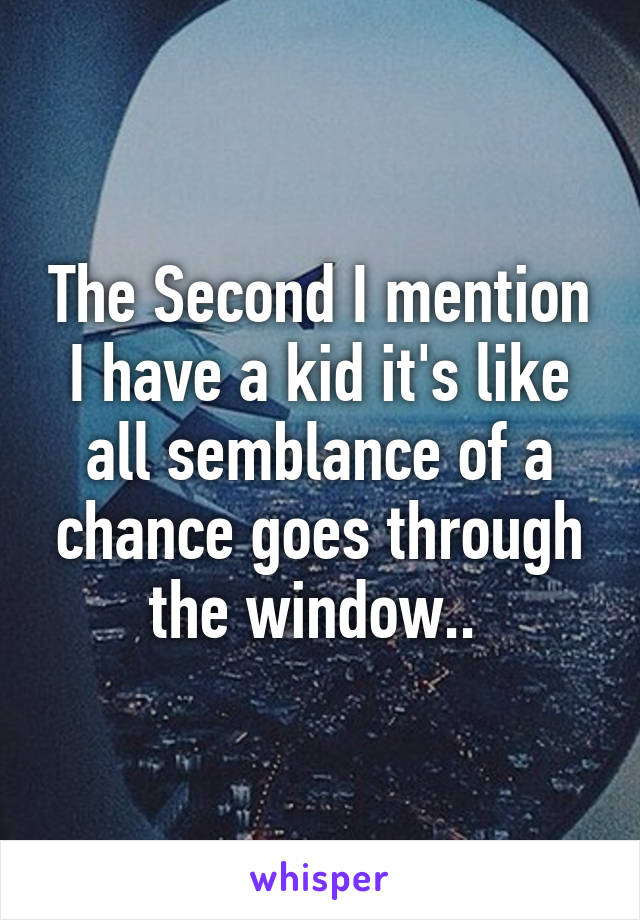 The Second I mention I have a kid it's like all semblance of a chance goes through the window.. 