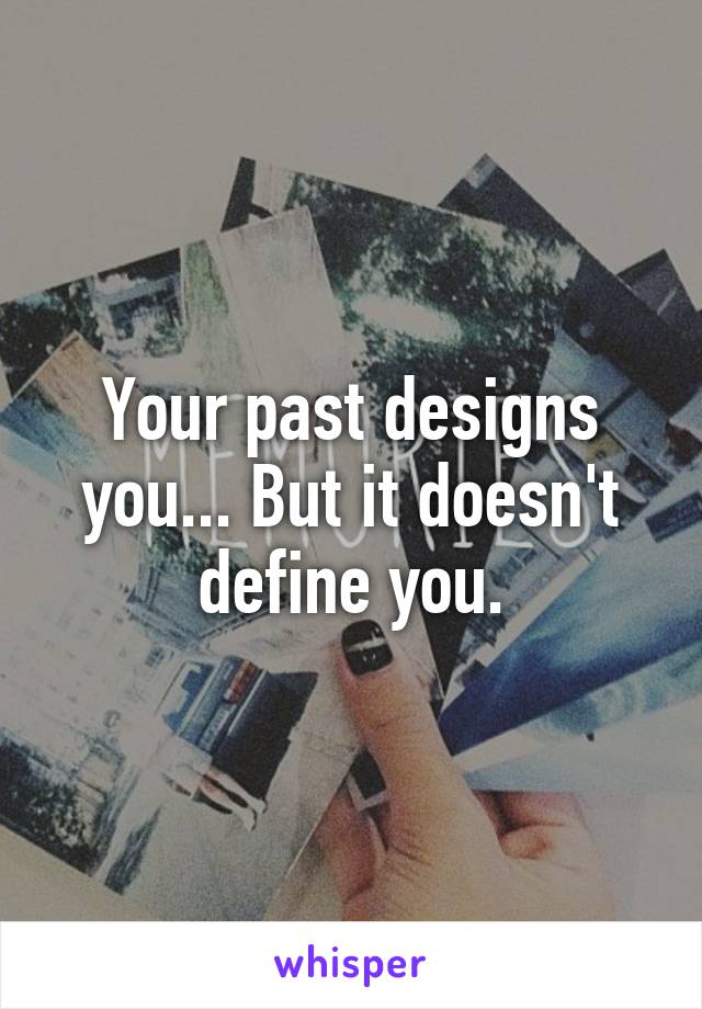 Your past designs you... But it doesn't define you.