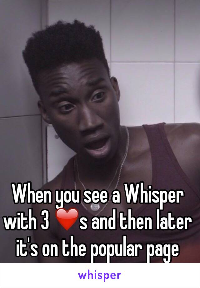 When you see a Whisper with 3 ❤️s and then later it's on the popular page