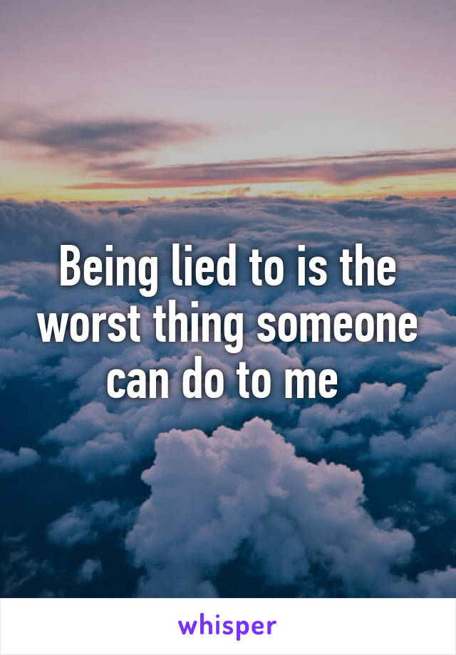 Being lied to is the worst thing someone can do to me 