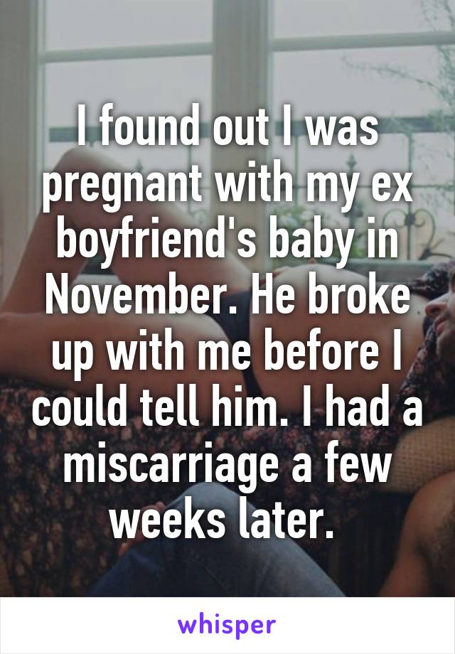 I found out I was pregnant with my ex boyfriend's baby in November. He broke up with me before I could tell him. I had a miscarriage a few weeks later. 