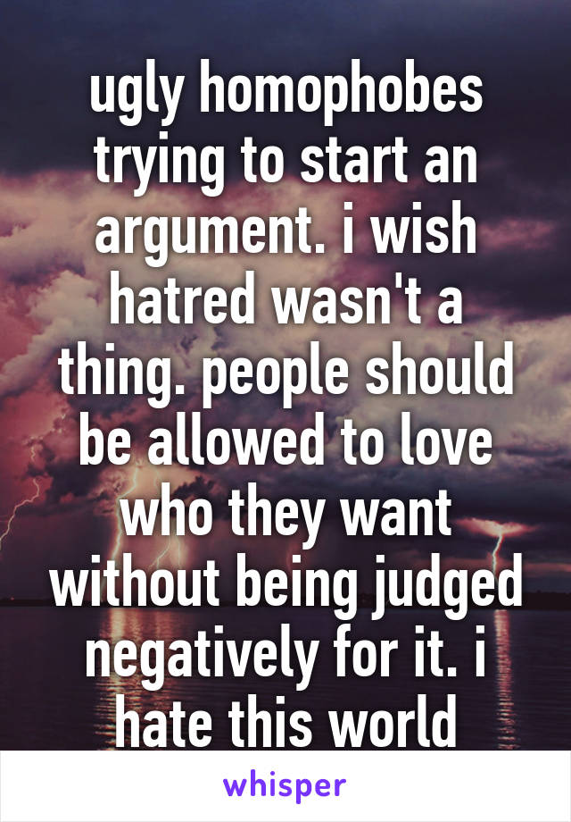 ugly homophobes trying to start an argument. i wish hatred wasn't a thing. people should be allowed to love who they want without being judged negatively for it. i hate this world