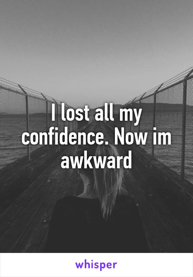 I lost all my confidence. Now im awkward