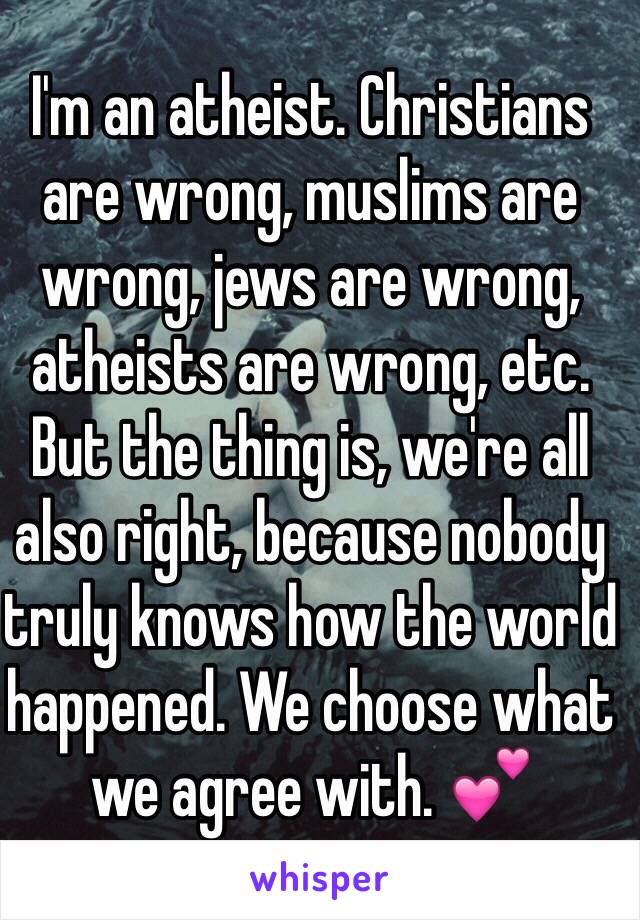 I'm an atheist. Christians are wrong, muslims are wrong, jews are wrong, atheists are wrong, etc. But the thing is, we're all also right, because nobody truly knows how the world happened. We choose what we agree with. 💕