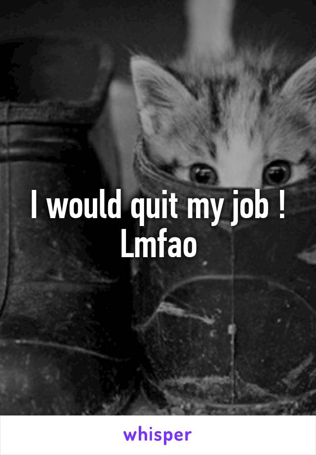 I would quit my job ! Lmfao