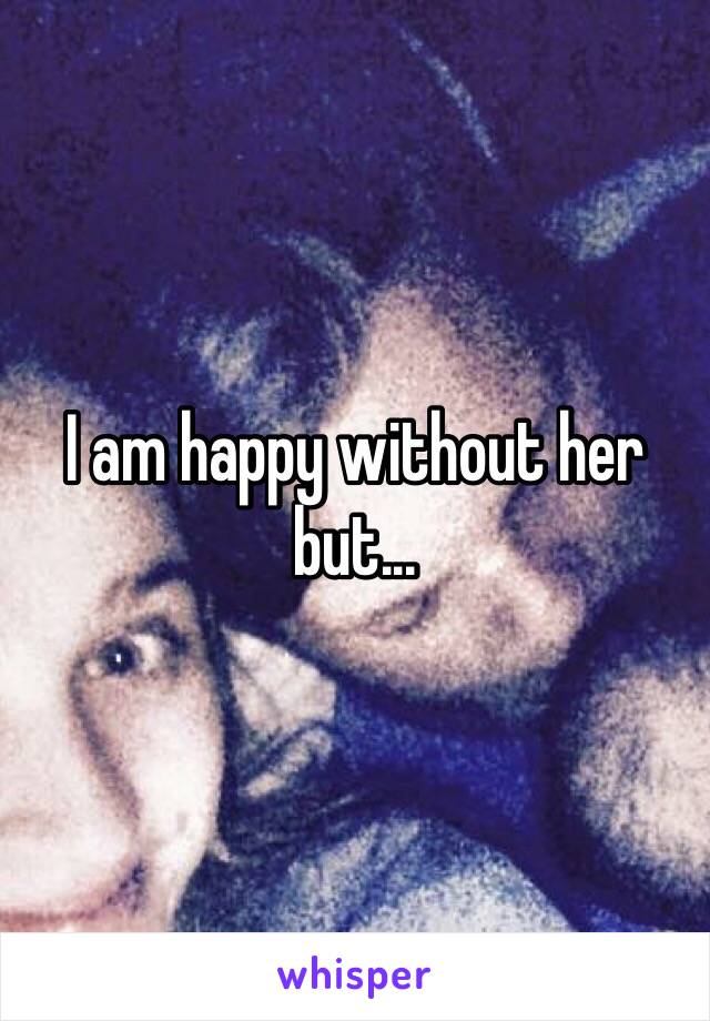 I am happy without her but...