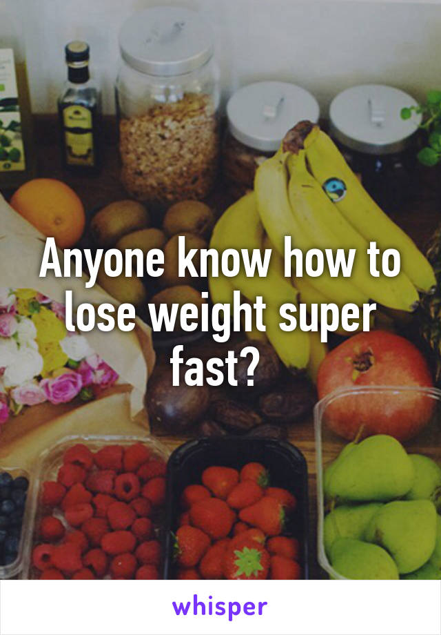 Anyone know how to lose weight super fast? 