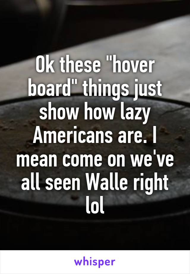 Ok these "hover board" things just show how lazy Americans are. I mean come on we've all seen Walle right lol