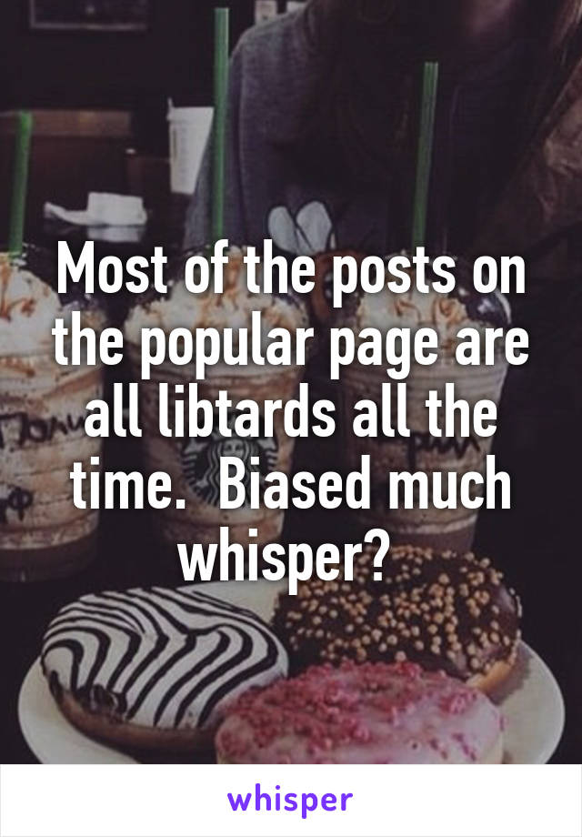 Most of the posts on the popular page are all libtards all the time.  Biased much whisper? 