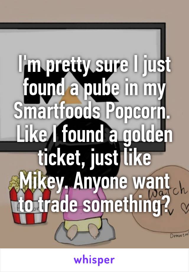 I'm pretty sure I just found a pube in my Smartfoods Popcorn.  Like I found a golden ticket, just like Mikey. Anyone want to trade something?