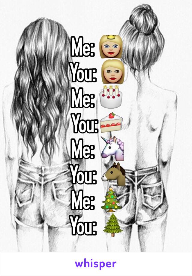 Me: 👸🏼
You: 👩🏼
Me: 🎂
You:🍰
Me: 🦄
You: 🐴
Me: 🎄
You: 🌲
