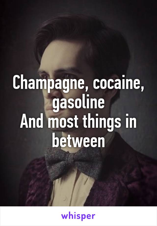 Champagne, cocaine, gasoline
And most things in between