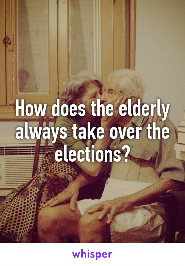 How does the elderly always take over the elections?