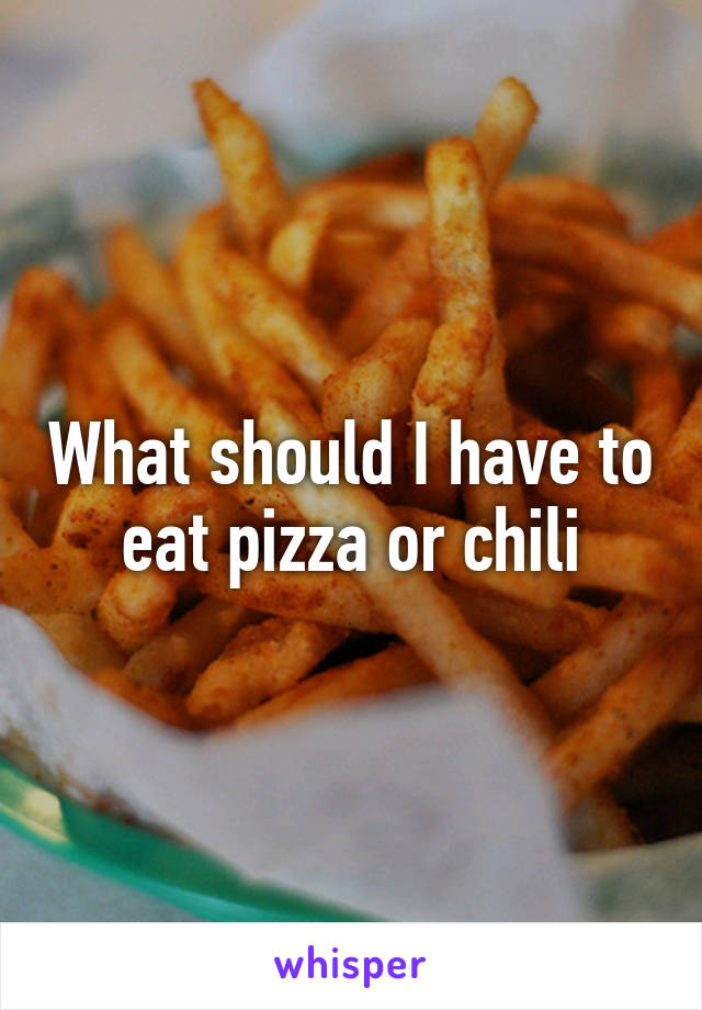 What should I have to eat pizza or chili