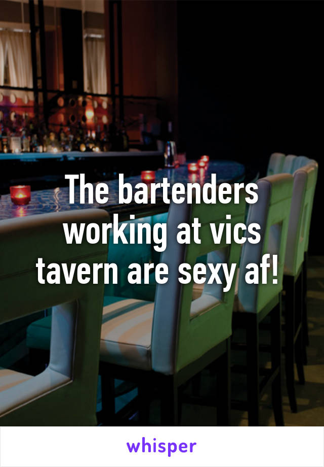 The bartenders working at vics tavern are sexy af! 